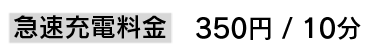 急速充電料金　350円 / 10分